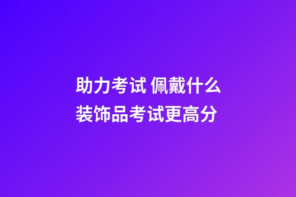 助力考试 佩戴什么装饰品考试更高分